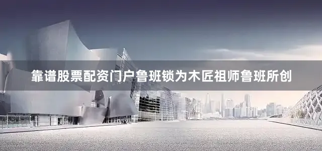 靠谱股票配资门户鲁班锁为木匠祖师鲁班所创