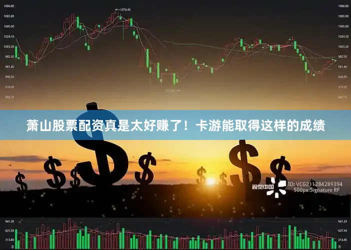 萧山股票配资真是太好赚了！卡游能取得这样的成绩