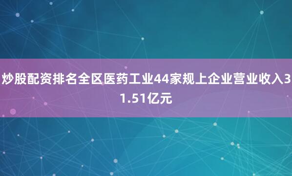 炒股配资排名全区医药工业44家规上企业营业收入31.51亿元