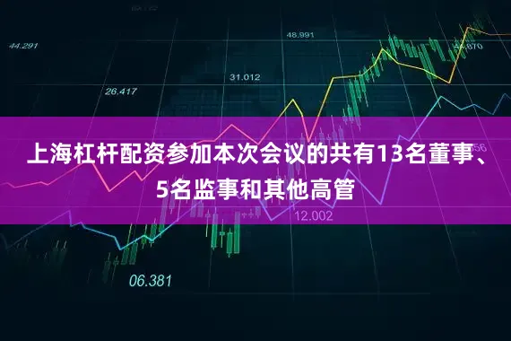 上海杠杆配资参加本次会议的共有13名董事、5名监事和其他高管