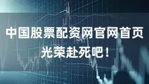 中国股票配资网官网首页光荣赴死吧！