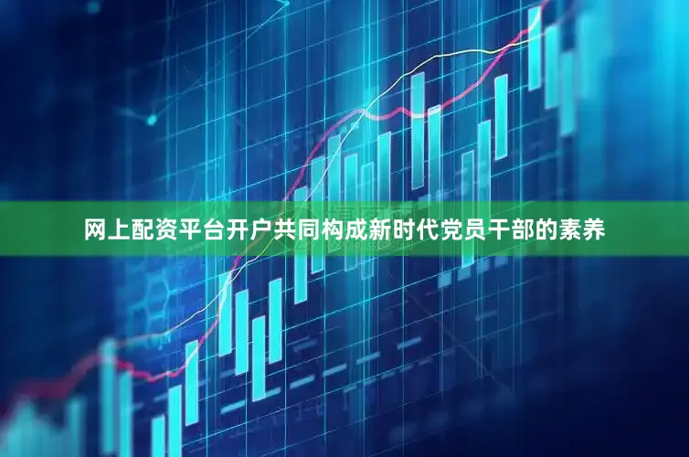 网上配资平台开户共同构成新时代党员干部的素养