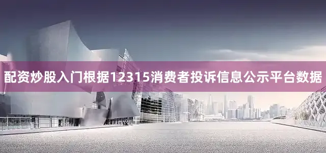配资炒股入门根据12315消费者投诉信息公示平台数据