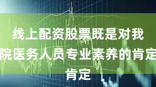 线上配资股票既是对我院医务人员专业素养的肯定