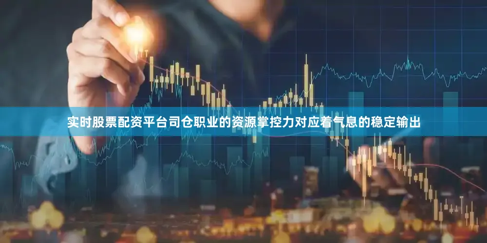 实时股票配资平台司仓职业的资源掌控力对应着气息的稳定输出