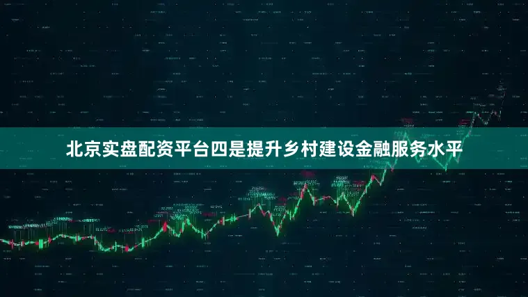 北京实盘配资平台四是提升乡村建设金融服务水平
