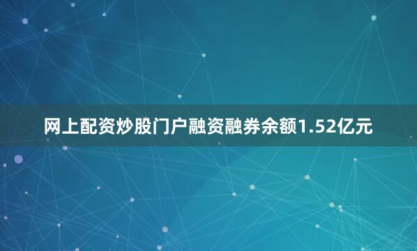 网上配资炒股门户融资融券余额1.52亿元