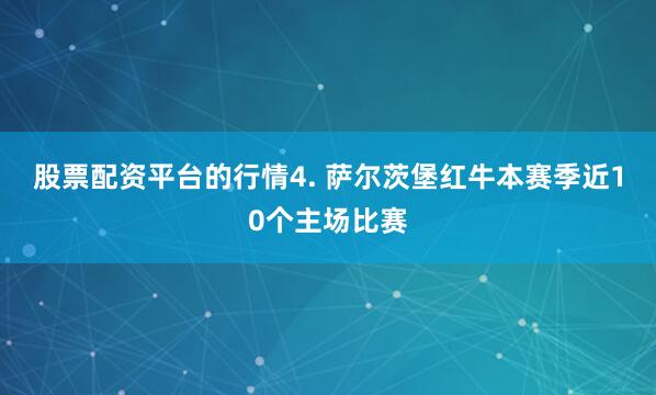 股票配资平台的行情　　4. 萨尔茨堡红牛本赛季近10个主场比赛