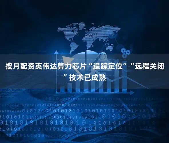 按月配资英伟达算力芯片“追踪定位”“远程关闭”技术已成熟