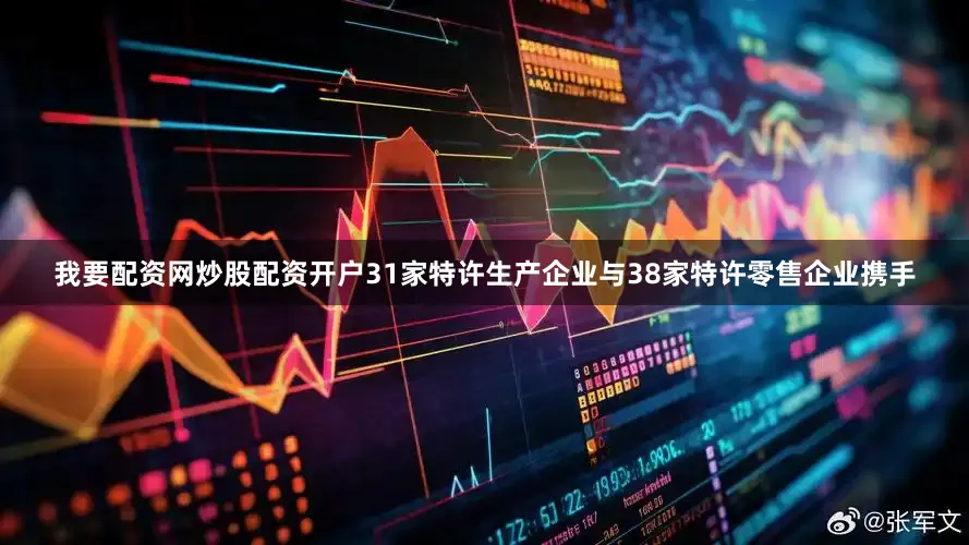 我要配资网炒股配资开户31家特许生产企业与38家特许零售企业携手