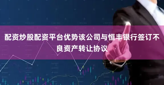 配资炒股配资平台优势该公司与恒丰银行签订不良资产转让协议