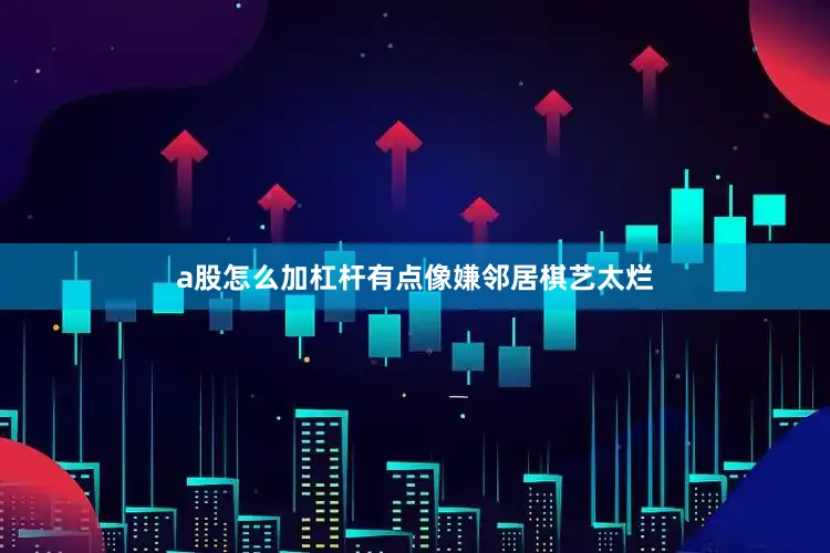 a股怎么加杠杆有点像嫌邻居棋艺太烂