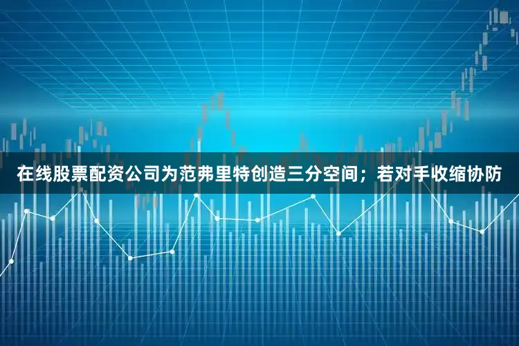 在线股票配资公司为范弗里特创造三分空间；若对手收缩协防
